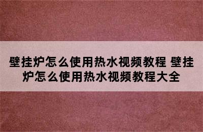 壁挂炉怎么使用热水视频教程 壁挂炉怎么使用热水视频教程大全